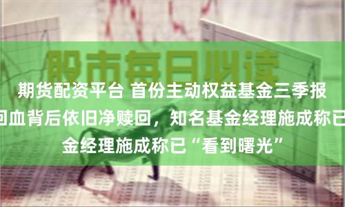 期货配资平台 首份主动权益基金三季报亮相，净值回血背后依旧净赎回，知名基金经理施成称已“看到曙光”