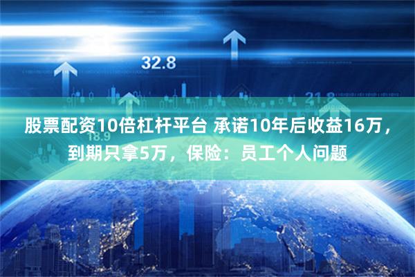 股票配资10倍杠杆平台 承诺10年后收益16万，到期只拿5万，保险：员工个人问题