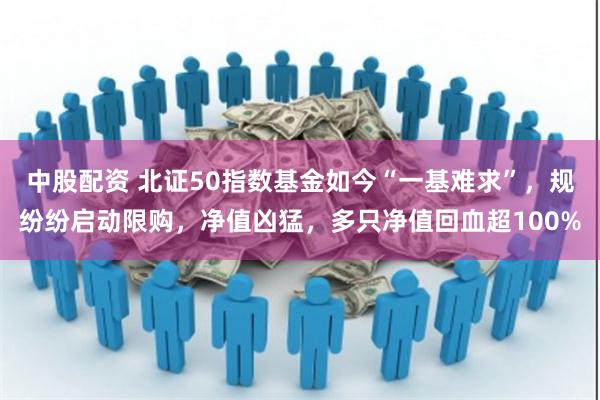 中股配资 北证50指数基金如今“一基难求”，规纷纷启动限购，净值凶猛，多只净值回血超100%