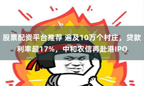 股票配资平台推荐 遍及10万个村庄，贷款利率超17%，中和农信再赴港IPO