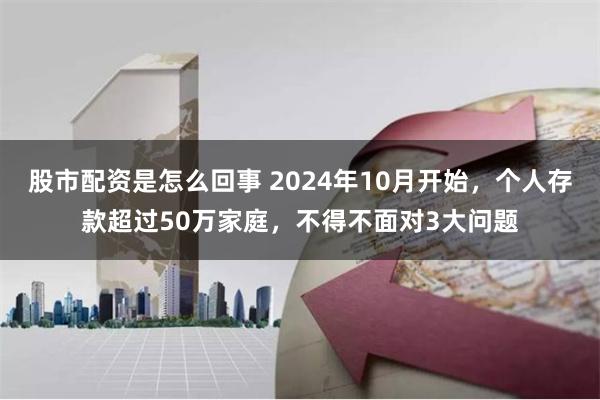 股市配资是怎么回事 2024年10月开始，个人存款超过50万家庭，不得不面对3大问题