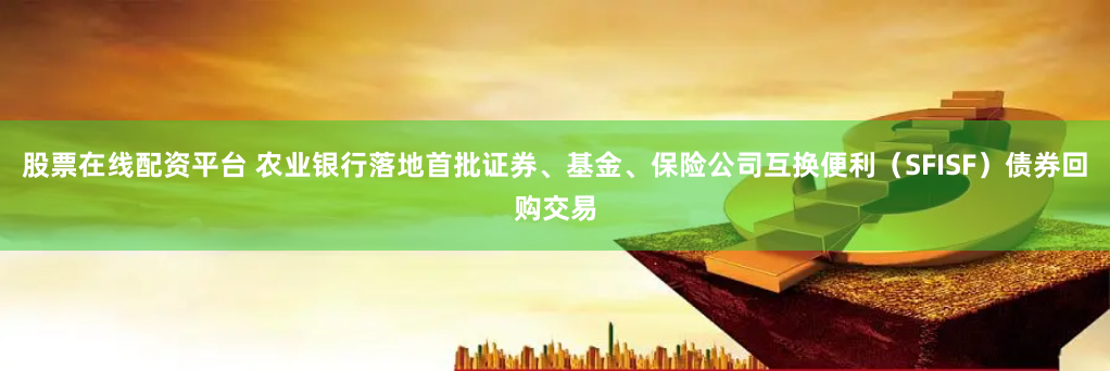 股票在线配资平台 农业银行落地首批证券、基金、保险公司互换便利（SFISF）债券回购交易