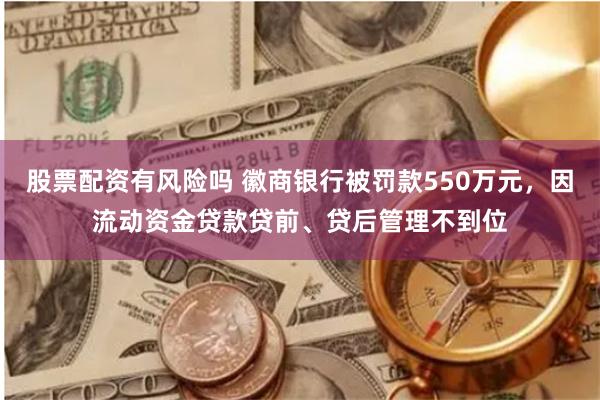 股票配资有风险吗 徽商银行被罚款550万元，因流动资金贷款贷前、贷后管理不到位