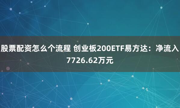 股票配资怎么个流程 创业板200ETF易方达：净流入7726.62万元