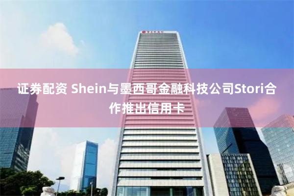 证券配资 Shein与墨西哥金融科技公司Stori合作推出信用卡