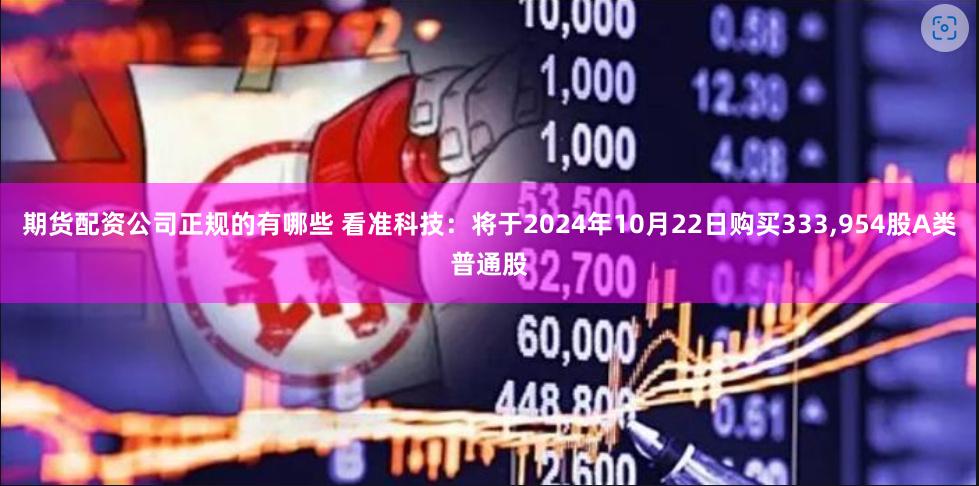 期货配资公司正规的有哪些 看准科技：将于2024年10月22日购买333,954股A类普通股