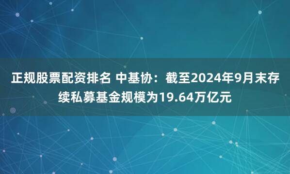 正规股票配资排名 中基协：截至2024年9月末存续私募基金规模为19.64万亿元