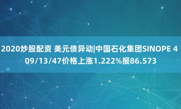 2020炒股配资 美元债异动|中国石化集团SINOPE 4 09/13/47价格上涨1.222%报86.573