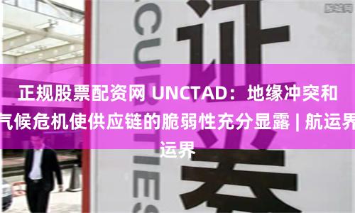 正规股票配资网 UNCTAD：地缘冲突和气候危机使供应链的脆弱性充分显露 | 航运界