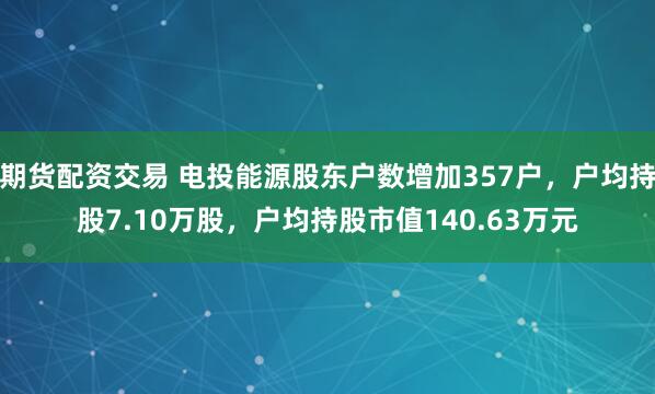 期货配资交易 电投能源股东户数增加357户，户均持股7.10万股，户均持股市值140.63万元