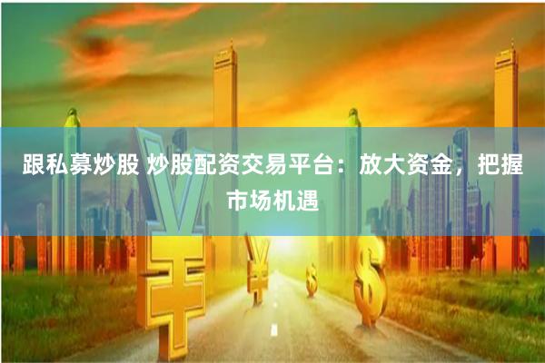 跟私募炒股 炒股配资交易平台：放大资金，把握市场机遇