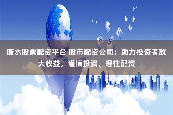 衡水股票配资平台 股市配资公司：助力投资者放大收益，谨慎投资，理性配资