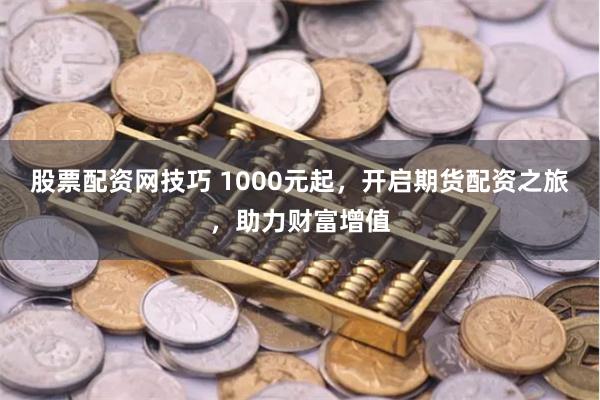 股票配资网技巧 1000元起，开启期货配资之旅，助力财富增值