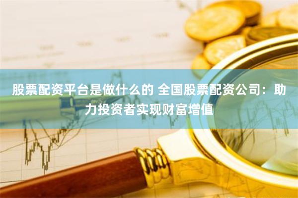 股票配资平台是做什么的 全国股票配资公司：助力投资者实现财富增值