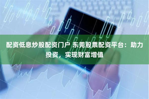 配资低息炒股配资门户 东莞股票配资平台：助力投资，实现财富增值