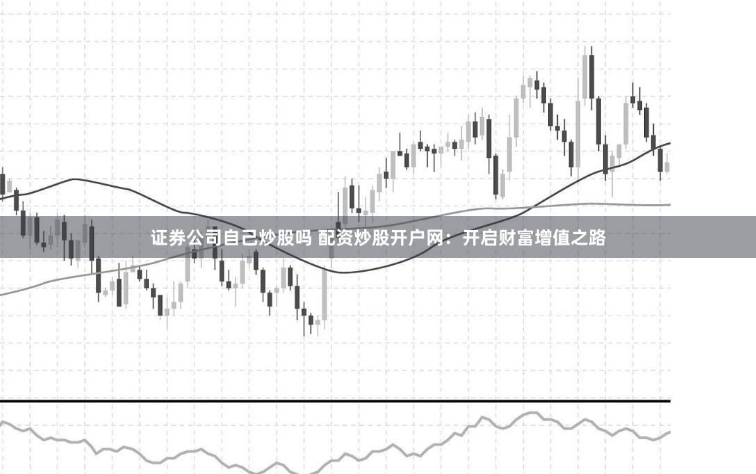 证券公司自己炒股吗 配资炒股开户网：开启财富增值之路