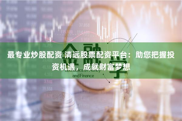 最专业炒股配资 清远股票配资平台：助您把握投资机遇，成就财富梦想