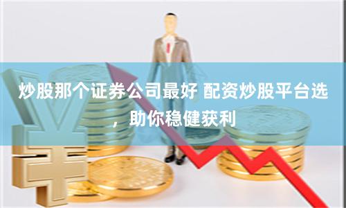 炒股那个证券公司最好 配资炒股平台选，助你稳健获利