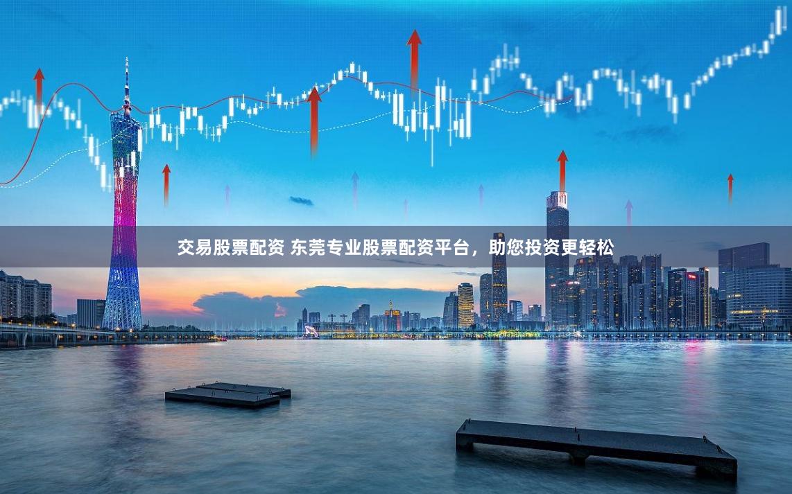 交易股票配资 东莞专业股票配资平台，助您投资更轻松