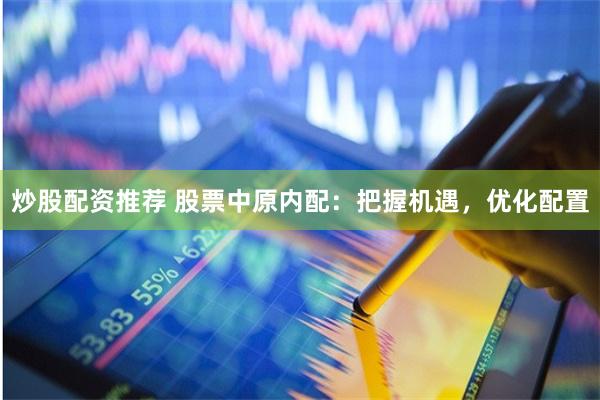 炒股配资推荐 股票中原内配：把握机遇，优化配置
