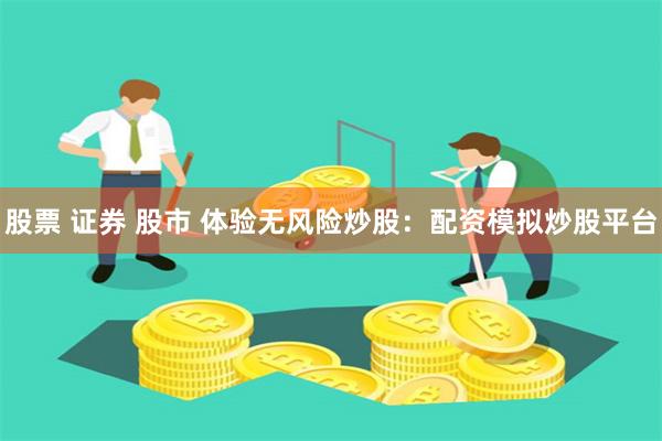 股票 证券 股市 体验无风险炒股：配资模拟炒股平台