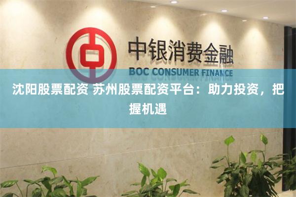 沈阳股票配资 苏州股票配资平台：助力投资，把握机遇
