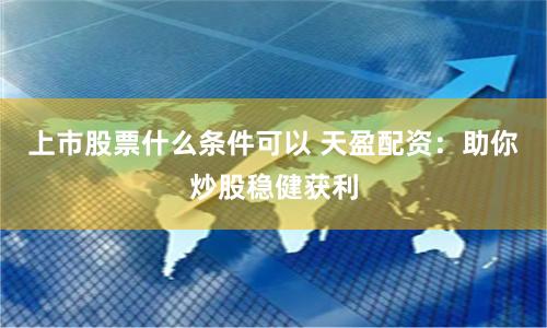 上市股票什么条件可以 天盈配资：助你炒股稳健获利