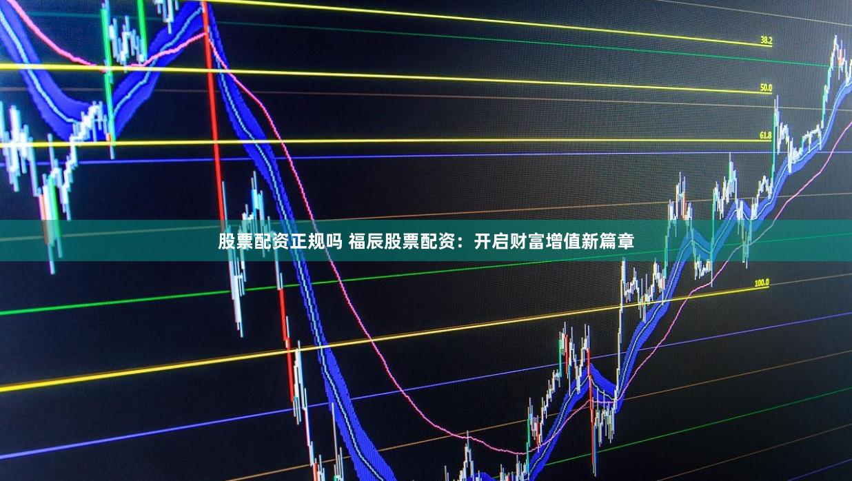 股票配资正规吗 福辰股票配资：开启财富增值新篇章