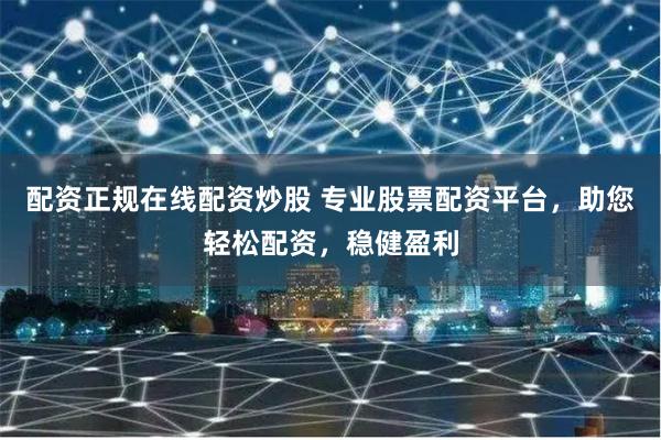 配资正规在线配资炒股 专业股票配资平台，助您轻松配资，稳健盈利
