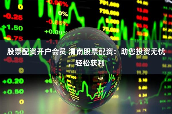 股票配资开户会员 渭南股票配资：助您投资无忧，轻松获利