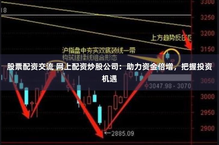 股票配资交流 网上配资炒股公司：助力资金倍增，把握投资机遇
