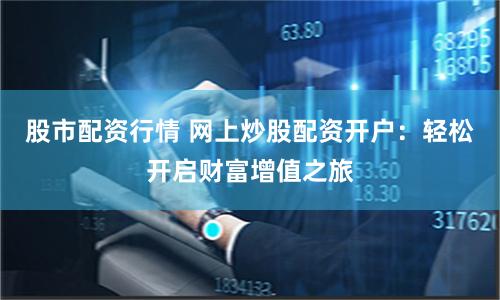 股市配资行情 网上炒股配资开户：轻松开启财富增值之旅