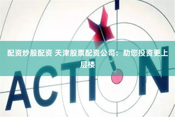 配资炒股配资 天津股票配资公司：助您投资更上层楼