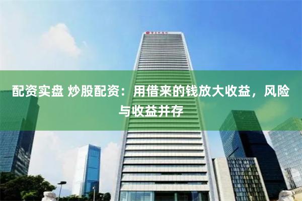 配资实盘 炒股配资：用借来的钱放大收益，风险与收益并存