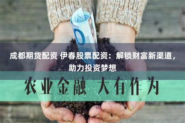 成都期货配资 伊春股票配资：解锁财富新渠道，助力投资梦想