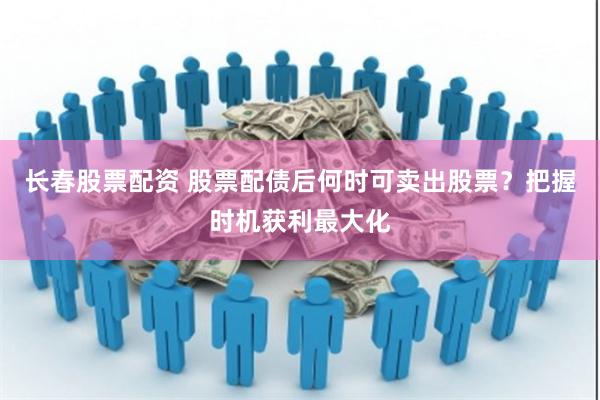 长春股票配资 股票配债后何时可卖出股票？把握时机获利最大化