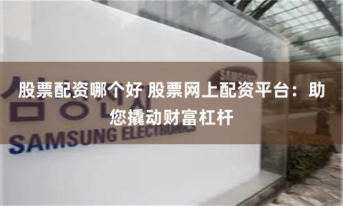 股票配资哪个好 股票网上配资平台：助您撬动财富杠杆