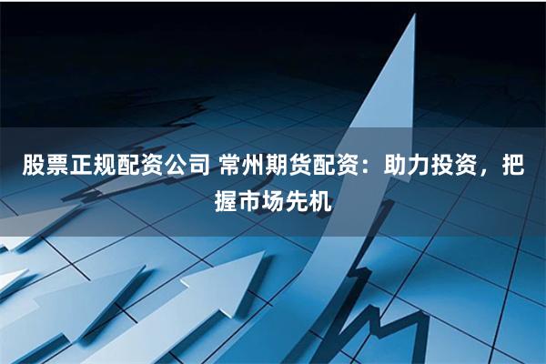 股票正规配资公司 常州期货配资：助力投资，把握市场先机