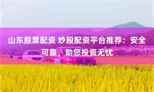 山东股票配资 炒股配资平台推荐：安全可靠，助您投资无忧