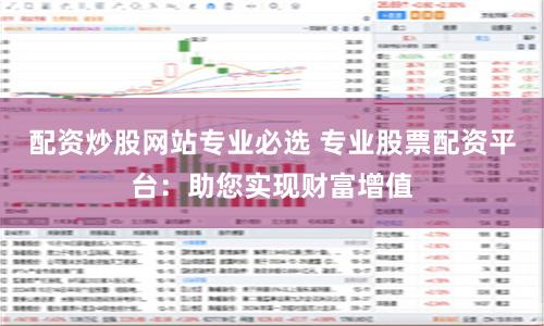 配资炒股网站专业必选 专业股票配资平台：助您实现财富增值