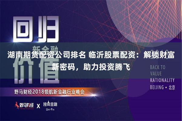 湖南期货配资公司排名 临沂股票配资：解锁财富新密码，助力投资腾飞