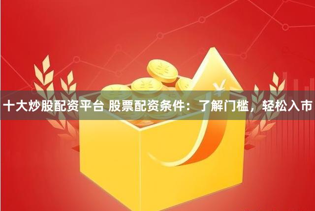 十大炒股配资平台 股票配资条件：了解门槛，轻松入市