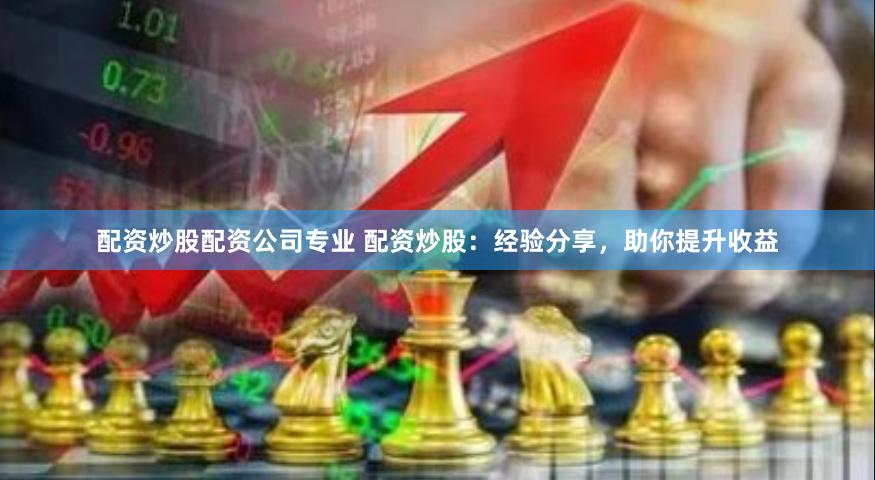 配资炒股配资公司专业 配资炒股：经验分享，助你提升收益