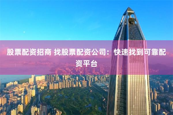 股票配资招商 找股票配资公司：快速找到可靠配资平台