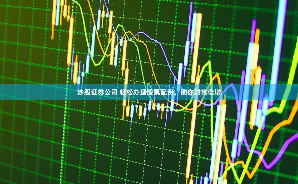 炒股证券公司 轻松办理股票配资，助你财富倍增