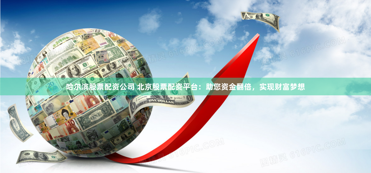 哈尔滨股票配资公司 北京股票配资平台：助您资金翻倍，实现财富梦想