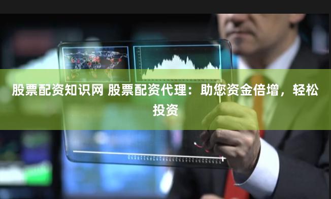 股票配资知识网 股票配资代理：助您资金倍增，轻松投资