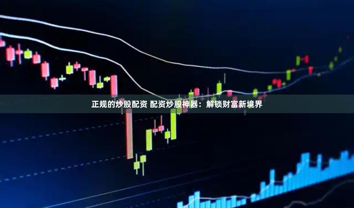 正规的炒股配资 配资炒股神器：解锁财富新境界
