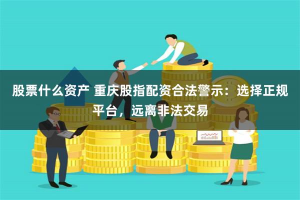 股票什么资产 重庆股指配资合法警示：选择正规平台，远离非法交易